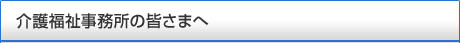 介護福祉事務所の皆さまへ